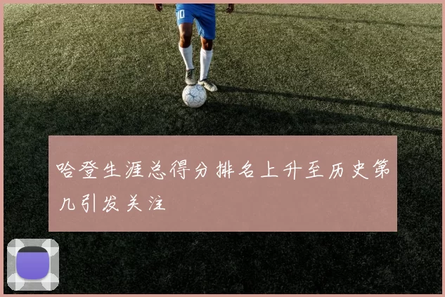 哈登生涯总得分排名上升至历史第几引发关注