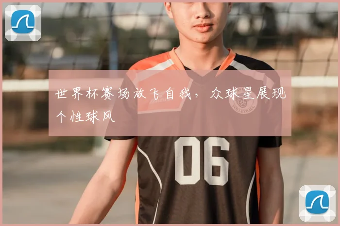 世界杯赛场放飞自我，众球星展现个性球风