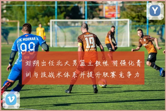 刘朔出任北大男篮主教练 将强化青训与技战术体系并提升联赛竞争力