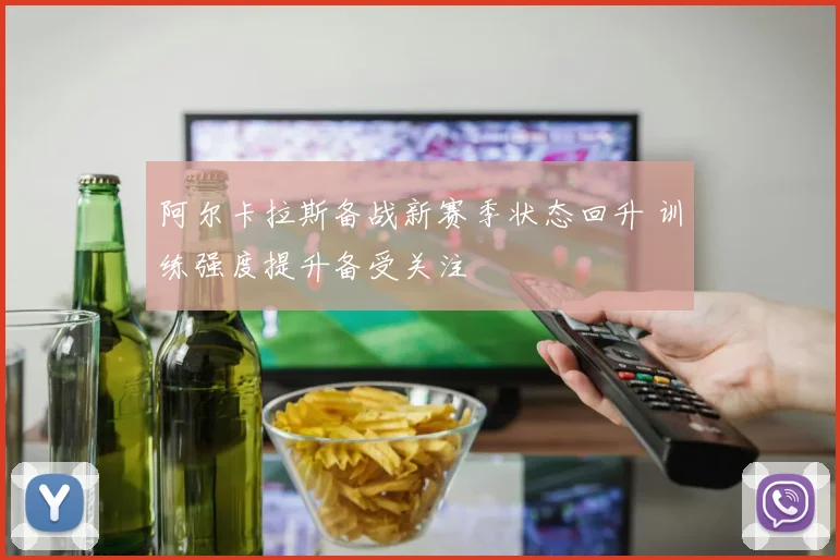 阿尔卡拉斯备战新赛季状态回升 训练强度提升备受关注