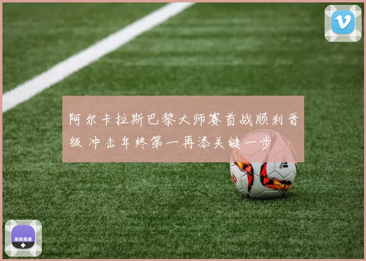 阿尔卡拉斯巴黎大师赛首战顺利晋级 冲击年终第一再添关键一步