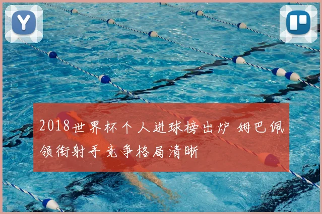 2018世界杯个人进球榜出炉 姆巴佩领衔射手竞争格局清晰