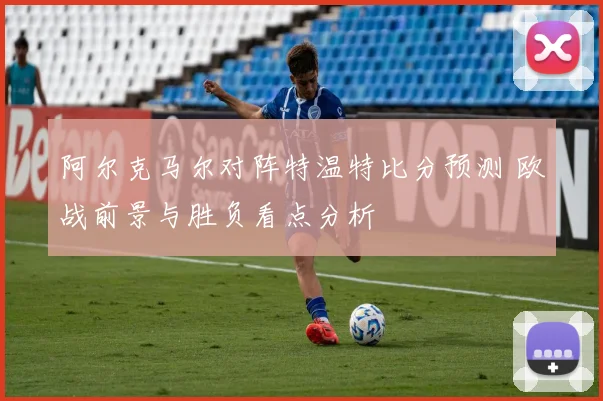 阿尔克马尔对阵特温特比分预测 欧战前景与胜负看点分析