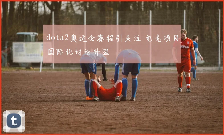 dota2奥运会赛程引关注 电竞项目国际化讨论升温