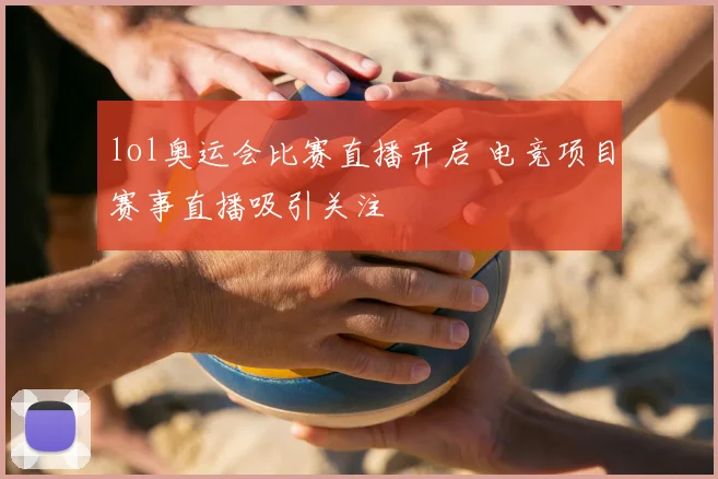 lol奥运会比赛直播开启 电竞项目赛事直播吸引关注