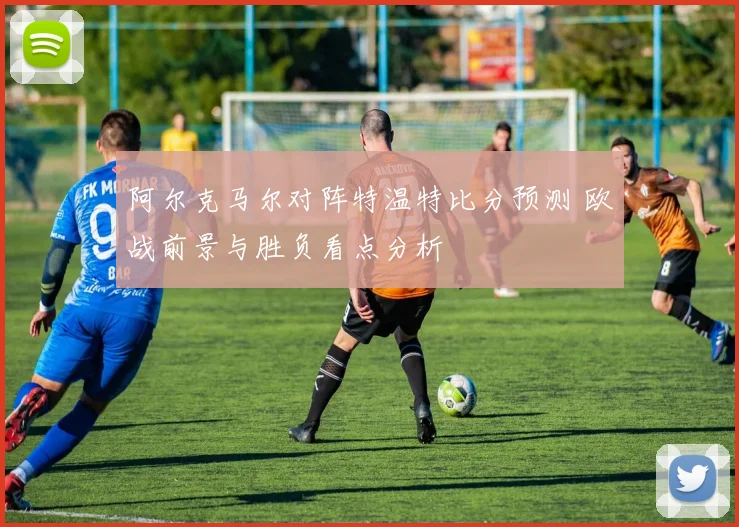 阿尔克马尔对阵特温特比分预测 欧战前景与胜负看点分析