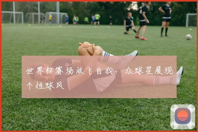 世界杯赛场放飞自我，众球星展现个性球风