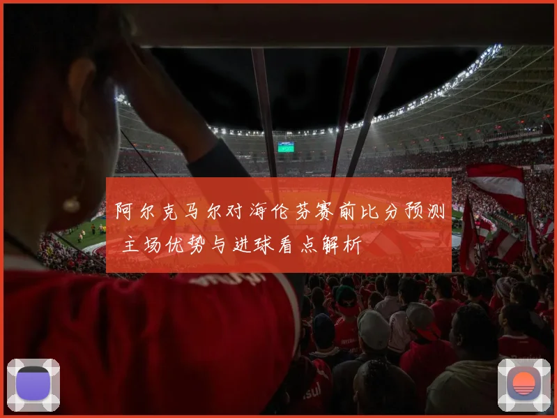 阿尔克马尔对海伦芬赛前比分预测 主场优势与进球看点解析