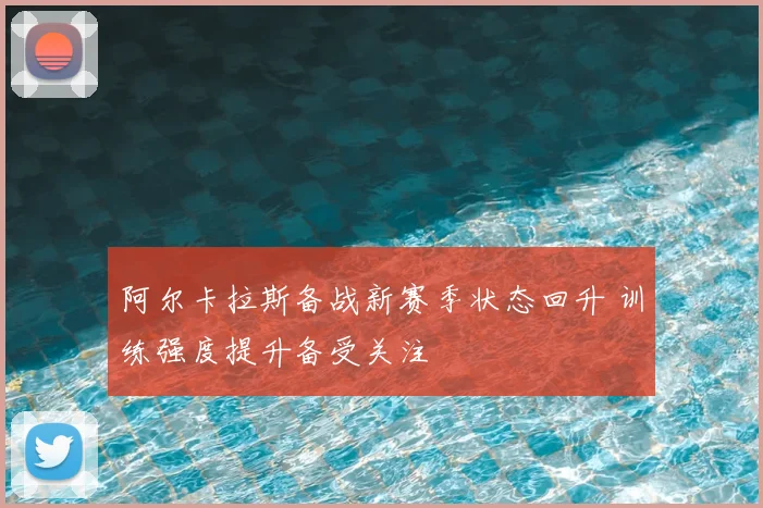 阿尔卡拉斯备战新赛季状态回升 训练强度提升备受关注
