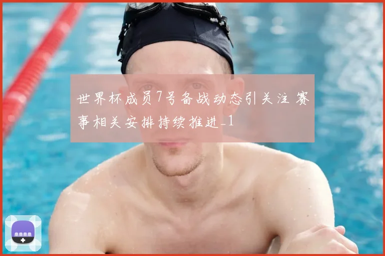世界杯成员7号备战动态引关注 赛事相关安排持续推进_1