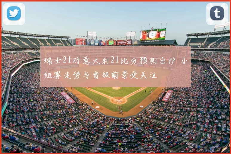 瑞士21对意大利21比分预测出炉 小组赛走势与晋级前景受关注