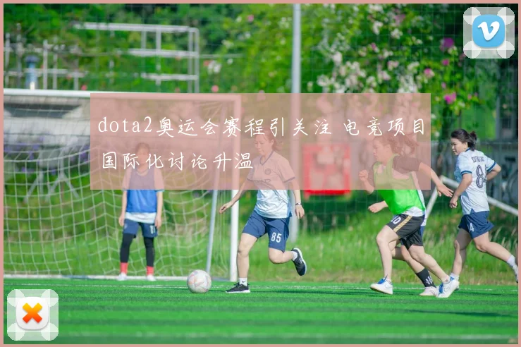 dota2奥运会赛程引关注 电竞项目国际化讨论升温