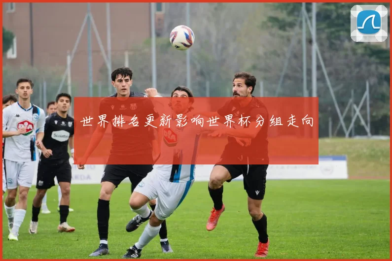 世界排名更新影响世界杯分组走向